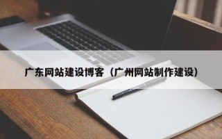 茌平广东网站建设博客（广州网站制作建设）