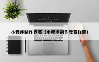 茌平小程序制作竞赛（小程序制作竞赛样题）