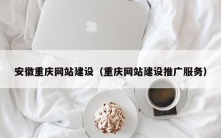 茌平安徽重庆网站建设（重庆网站建设推广服务）