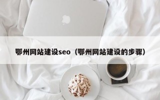 茌平鄂州网站建设seo（鄂州网站建设的步骤）