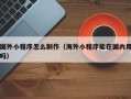 茌平国外小程序怎么制作（海外小程序能在国内用吗）