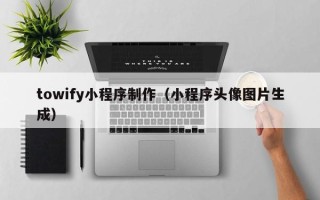 茌平towify小程序制作（小程序头像图片生成）