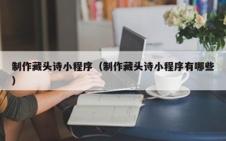 茌平制作藏头诗小程序（制作藏头诗小程序有哪些）