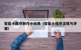 茌平智能小程序制作小玩具（智能小程序流程与步骤）